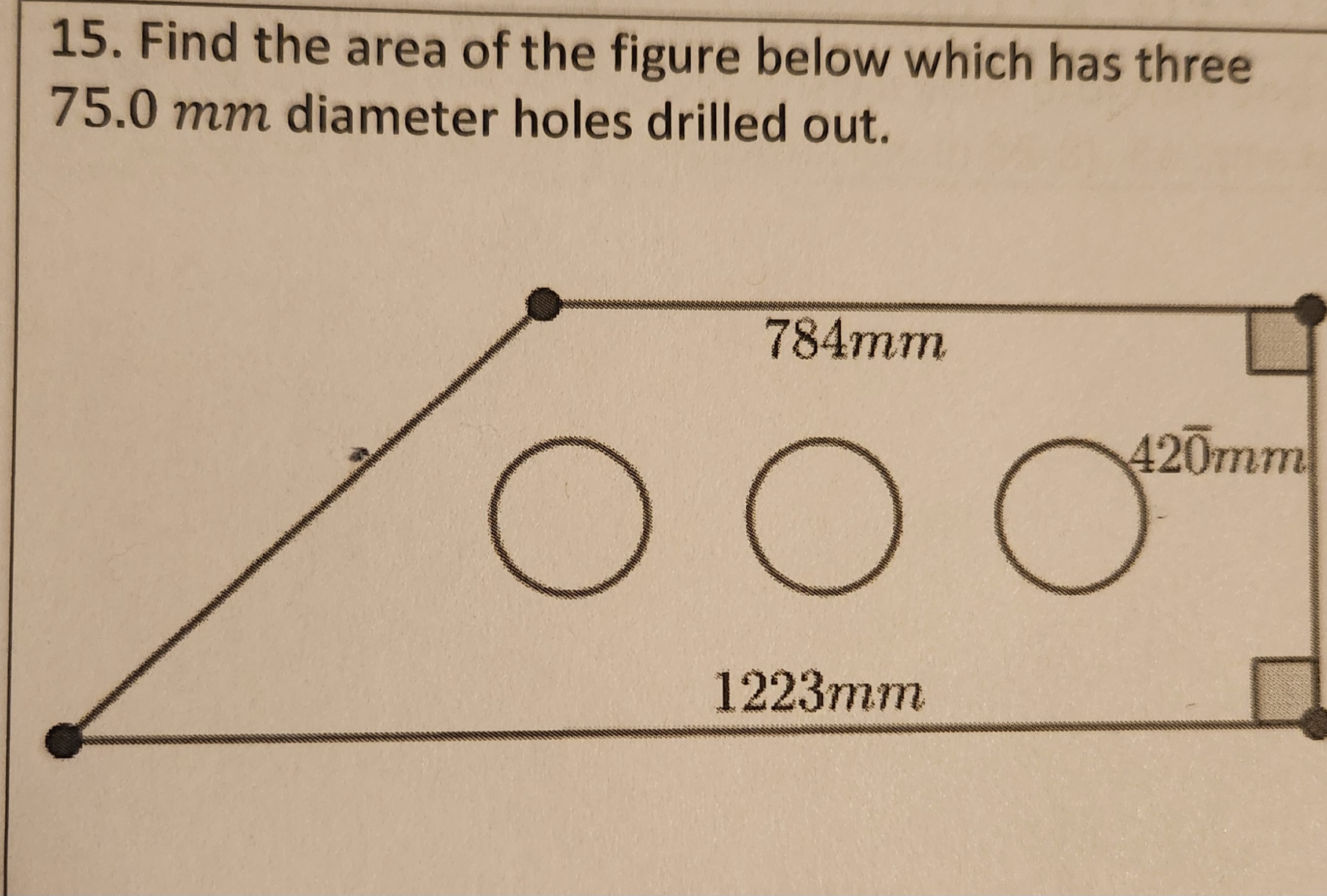 15. Find the area of the figure below which has three
75.0 mm diameter holes drilled out.
784mm
O O
1223mm
420mm
Ꮕ