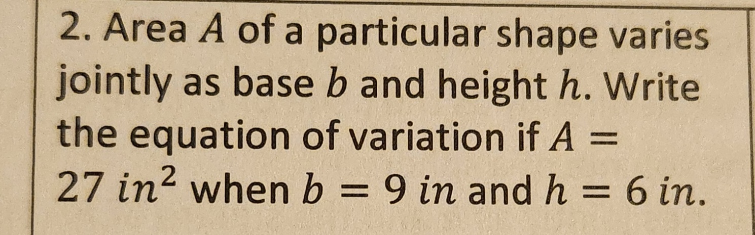 2. Area A of a particular shape varies
jointly as base b and height h. Write
the equation of variation if A =
27 in² when b = 9 in and h = 6 in.