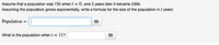Assume that a population was 735 when t = 0, and 3 years later it became 2366.
Assuming the population grows exponentially, write a formula for the size of the population in t years:
Population = |
What is the population when t = 11?
