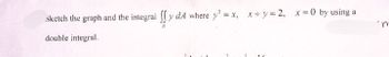 a
sketch the graph and the integral y dA where y² = x, x+y=2, x=0 by using a
double integral.