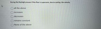 During the Rayleigh process if the flow is supersonic, due to cooling the velocity
all the above
increases
decreases
remains constant
None of the above