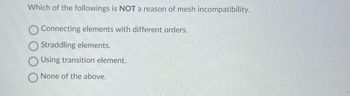 Which of the followings is NOT a reason of mesh incompatibility.
Connecting elements with different orders.
Straddling elements.
Using transition element.
None of the above.