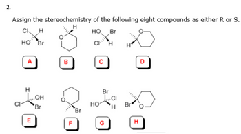 2.
Assign the stereochemistry of the following eight compounds as either R or S.
H
CI
H
HO Br
HO
Br
CI H
CI-
A
H
E
.OH
Br
B
F
Br
с
HO
Br
G
CI
H
H
Br'
H
D