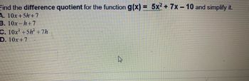 Find the difference quotient for the function g(x) = 5x² + 7x - 10 and simplify it.
A. 10x+5h+7
B. 10x-h+7
C. 10x² +5h² +7h
D. 10x+7