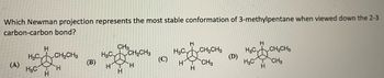 Which Newman projection represents the most stable conformation of 3-methylpentane when viewed down the 2-3
carbon-carbon bond?
(A)
Н
HCCH2CH3
H
H3C
H
(В)
CH₂
H3CCH₂CH3
Н
TH
H
(C)
H
офонасна
CH3
H3C,
H
Н
(D)
на
H3C
Н
Н
CH₂CH3
CH3