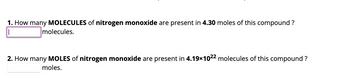 1. How many MOLECULES of nitrogen monoxide are present in 4.30 moles of this compound?
molecules.
2. How many MOLES of nitrogen monoxide are present in 4.19x10²2 molecules of this compound?
moles.