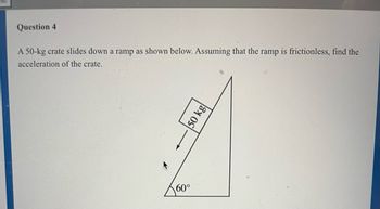 Question 4
A 50-kg crate slides down a ramp as shown below. Assuming that the ramp is frictionless, find the
acceleration of the crate.
60°
50 kg