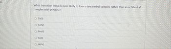 Is
What transition metal is more likely to form a tetrahedral complex rather than an octahedral
complex with pyridine?
O Zn(1)
O Fe(IV)
O Mn(II)
O Fe(II)
O Ni(IV)