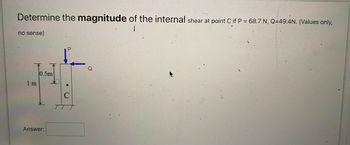 Determine the magnitude of the internal shear at point C if P = 68.7 N, Q=49:4N. (Values only,
no sense)
1 m
0.5m
Answer:
7
C