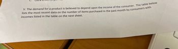 V. The demand for a product is believed to depend upon the income of the consumer. The table below
lists the most recent data on the number of items purchased in the past month by consumers with
incomes listed in the table on the next sheet.