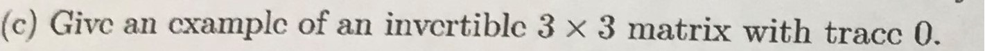 (c) Give an
cxamplc of an invcrtible 3 x 3 matrix with tracc 0.
