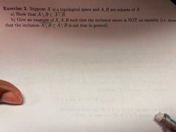 Exercise 2. Suppose X is a topological space and A, B are subsets of X.
a) Show that A\BCA\ B.
b) Give an example of X, A, B such that the inclusion above is NOT an equality (i.e. show
that the inclusion A \ B C A\B is not true in general).
EHTAM
ob of vino boom.no/qOS
goloo
(viisan of boou on)
ali niw
(vineri
(xidant of boon on) S1 i 2 to 3 osolo