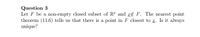 Question 3
Let F be a non-empty closed subset of R and r¢ F. The nearest point
theorem (11.6) tells us that there is a point in F closest to z. Is it always
unique?
