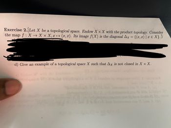 Exercise 2. (Let X be a topological space. Endow X X X with the product topology. Consider
the map f: X→ X x X, x(x,x). Its image f(X) is the diagonal Ax = {(x,x) | x = X}.}
d) Give an example of a topological space X such that Ax is not closed in X x X.
c) Endow R
Xbolques
edna lo esiqmuz
badonnos