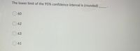 The lower limit of the 95% confidence interval is (rounded)
60
62
63
61
