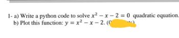 1- a) Write a python code to solve x²-x-2=0 quadratic equation.
b) Plot this function: y = x²-x-2. (0