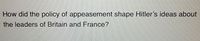 How did the policy of appeasement shape Hitler's ideas about
the leaders of Britain and France?
