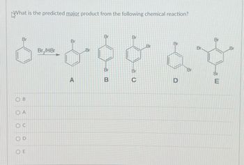 What is the predicted major product from the following chemical reaction?
Br
Br,JHBr
Br
OB
A
OC
OD
OE
Br
Br
Br
Br
Br
Br
Br
Br
Br
A
B
C
D
Br
Br
E
Br