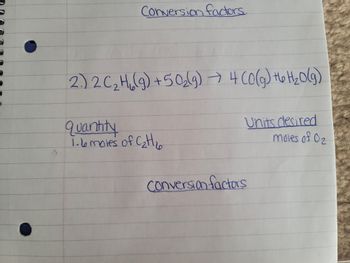 Conversion factors.
2.) 2 C₂ H₂(g) +50₂(g) → 4 (0(g) +6₂ H₂O(g)
quantity
1.6 moles of C₂tl₂
Units desired
moles of 0₂
Conversion factors