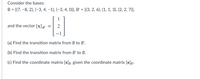 Consider the bases:
B = {(7, -8, 2), (-3, 4, -1), (-3, 4, 0)}, B' = {(3, 2, 6), (1, 1, 3), (2, 2, 7)},
%3D
1
and the vector [x]B'
(a) Find the transition matrix from B to B'.
(b) Find the transition matrix from B' to B.
(c) Find the coordinate matrix [x]B given the coordinate matrix [x]B'.
