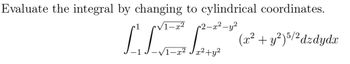 **Problem Statement:**

Evaluate the integral by changing to cylindrical coordinates:

\[
\int_{-1}^{1} \int_{-\sqrt{1-x^2}}^{\sqrt{1-x^2}} \int_{x^2+y^2}^{2-x^2-y^2} (x^2 + y^2)^{5/2} \, dz \, dy \, dx
\]

**Solution Outline:**

1. **Change of Variables:**
   - Convert Cartesian coordinates \((x, y, z)\) to cylindrical coordinates \((r, \theta, z)\) where \(x = r \cos \theta\), \(y = r \sin \theta\), and \(z = z\).

2. **Coordinate Limits:**
   - The region of integration is a bounded volume in the \(xyz\)-space between \(x^2+y^2 \leq 2\).
   - In cylindrical coordinates, \(r^2 \leq 1\) corresponds to \(x^2 + y^2 \leq 1\).

3. **Integral Transformation:**
   - Replace \(x^2 + y^2\) with \(r^2\) in the integrand.
   - The integrand becomes \((r^2)^{5/2} = r^5\).
   - The differential \(dzdydx\) is transformed to \(r \, dz \, dr \, d\theta\).

4. **New Integral:**
   - The transformed integral becomes simpler to compute in cylindrical coordinates.

By following these steps, the integral can be evaluated in cylindrical coordinates.