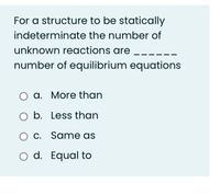 For a structure to be statically
indeterminate the number of
unknown reactions are
number of equilibrium equations
a. More than
O b. Less than
C. Same as
O d. Equal to
