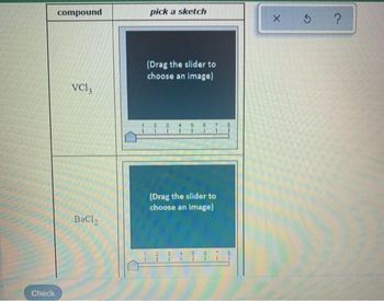 Check
compound
VCI3
BaCl,
pick a sketch
(Drag the slider to
choose an image)
(Drag the slider to
choose an image)
X 5 ?