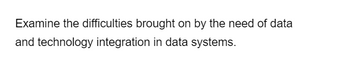 Examine the difficulties brought on by the need of data
and technology integration in data systems.