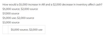 How would a $5,000 increase in AR and a $2,000 decrease in inventory affect cash?
$5,000 source; $2,000 source
$7,000 source
$5,000 use; $2,000 source
$3,000 source
$5,000 source; $2,000 use