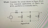 *P1.63. Consider the circuit shown in Figure P1.63.
Use repeated applications of Ohm's law,
KVL, and KCL to eventually find Vr.
5 2
1 A
10 Ω
5Ω
5Ω
Figure P1.63
