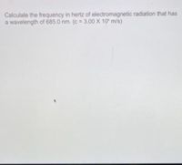 Calculate the frequency in hertz of electromagnetic radiation that has
a wavelength of 685.0 nm. (c = 3.00 X 10' m/s)
