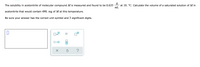 The solubility in acetonitrile of molecular compound M is measured and found to be 0.635
at 10. °C. Calculate the volume of a saturated solution of M in
mL
acetonitrile that would contain 490. mg of M at this temperature.
Be sure your answer has the correct unit symbol and 3 significant digits.
