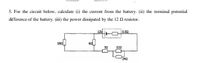 5. For the circuit below, calculate (i) the current from the battery. (ii) the terminal potential
difference of the battery. (iii) the power dissipated by the 12 N resistor.
12 -O0.59
182
32
120
242
