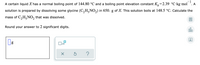 1
A certain liquid X has a normal boiling point of 144.80 °C and a boiling point elevation constant K,=2.39 °C•kg•mol
A
solution is prepared by dissolving some glycine (C,H,NO,) in 650. g of X. This solution boils at 148.5 °C. Calculate the
mass of C,H,NO, that was dissolved.
Round your answer to 2 significant digits.
olo
Ar
