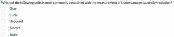 Which of the following units is most commonly associated with the measurement of tissue damage caused by radiation?
Gray
Curie
Bequerel
Sievert
Joule