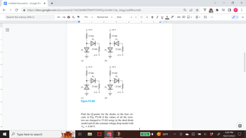 Untitled document - Google Doc: X
← → с
https://docs.google.com/document/d/1YeZ3lelBkPZ9MYFJ5NPZycGvWe1J3p_Jdqgy1p8f8ns/edit
Search the menus (Alt+/)
+
Type here to search
(a)
75%
D₁
100|-||1|.. 234
+9 V
22 ΚΩ
D₂
43 ΚΩ
+6 V
-6 V
43 ΚΩ
D₂.
Normal text
22 ΚΩ
-9 V
(c)
Figure P3.68
D₁
D₁
(d)
+6 V
Arial
43 ΚΩ
D₂
22 ΚΩ
+6 V
-9 V O
· 43 ΚΩ
D₂
22 ΚΩ
-9 VO
Find the Q-points for the diodes in the four cir-
cuits in Fig. P3.68 if the values of all the resis-
tors are changed to 15 k2 using (a) the ideal diode
model and (b) the constant voltage drop model with
Von = 0.60 V.
11 +
5
97%
B I U A
6
7001
59°F
→
♂
ID
W
IE
10
>1k
>
*
=S
■
n
3:04 PM
10/27/2022
X
: