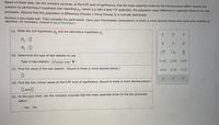 Based on these data, can the company conclude, at the 0.05 level of significance, that the mean assembly times for the two processes differ? Answer this
question by performing a hypothesis test regarding u, (which is u with a letter "d" subscript), the population mean difference in assembly times for the two
processes. Assume that this population of differences (Process 1 minus Process 2) is normally distríbuted.
Perform a two-tailed test. Then complete the parts below. Carry your intermediate computations to three or more decimal places and round your answers as
specified. (If necessary, consult a list of formulas.)
(a) State the null hypothesis H. and the alternative hypothesis H,.
H. :
H : 0
On
(b) Determine the type of test statistic to use.
Type of test statistic: (Choose one) V
O=0
OSO
(c) Find the value of the test statistic. (Round to three or more decimal places.)
(d) Find the two critical values at the 0.05 level of significance. (Round to three or more decimal places.)
O and
(e) At the 0.05 level, can the company conclude that the mean assembly times for the two processes
differ?
OYes
No
olo
