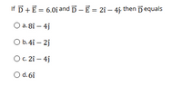 If D+E = 6.0i and D - E = 21 – 4j: then Dequals
a. 8î – 4j
O b.4î – 2j
OC. 2î – 4j
O d. 6î
