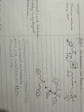 CUE COLUMN
• Reaction Mechanism
Step by Step
Aldol Condensation lab Report
NOTES
Detailed //. yield Calculation.
in clerding limiting Reagent
Determination.
Coreluct
47/2
q
Vixe
+
Nao H
عشر
#
off
Naolt
Q
i
(0.01016mol /1) x mol/1) × (3225//mol) = 3.277
limiting reagent Benzaldehyde
precent yield 1.078/3,27×100=32,97%
Actual yield - 1.0789
8