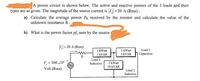 A power circuit is shown below. The active and reactive powers of the 3 loads and their
types are as given. The magnitude of the source current is I= 20 A (Rms).
%3D
a) Calculate the average power PR received by the resistor and calculate the value of the
unknown resistance R.
b) What is the power factor pfs seen by the source
L= 20 A (Rms)
1 kWatt
5 KVAR
Load 3
1 kWatt
1 KVAR
Capacitive
R
Load 1
V = 500 20°
Inductive
5 kWatt
10 KVAR
Volt (Rms)
Load 2
Inductive
