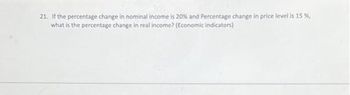 21. If the percentage change in nominal income is 20% and Percentage change in price level is 15 %,
what is the percentage change in real income? (Economic indicators)