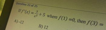 Question 22 of 25
If f'(x)=+5 where f(1) =0, then f(3) =
A)-12
B) 12