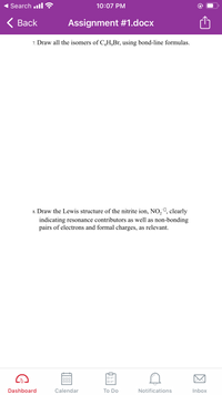 Search .ll
10:07 PM
< Вack
Assignment #1.docx
7. Draw all the isomers of C,H,Br, using bond-line formulas.
8. Draw the Lewis structure of the nitrite ion, NO,1, clearly
indicating resonance contributors as well as non-bonding
pairs of electrons and formal charges, as relevant.
Dashboard
Calendar
Тo Do
Notifications
Inbox
