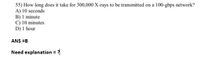 55) How long does it take for 300,000 X-rays to be transmitted on a 100-gbps network?
A) 10 seconds
B) 1 minute
C) 10 minutes
D) I hour
ANS =B
Need explanation = ?
