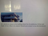 B) A cylindrical column in the building shown has circumference 10 feet and
height 20 feet. What is its volume? (Round your answer to two decimal places)
