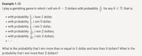 Example 1.12
I play a gambling game in which I will win k – 2 dollars with probability - for any k E N, that is,
• with probability ,1 lose 1 dollar;
• with probability , 1 win 0 dollar;
• with probability I win 1 dollar;
• with probability
• with probability
,I win 2 dollars;
,I win 3 dollars;
32'
What is the probability that I win more than or equal to 1 dollar and less than 4 dollars? What is the
probability that I win more than 2 dollars?
