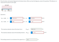 Draw the shear and moment diagrams for the beam shown. After you have the diagrams, answer the questions. The distance x is
measured from point A to the right.
210 Ib/ft
6.6'
3.4'-
Questions:
At x = 4.0ft, V=
i
-315.1515
Ib, M=
i
339.394
Ib-ft
At x = 8.6ft, V =
i
280
Ib, M=
i
-196
Ib-ft
The maximum absolute value of the shear force:
|Vmaxl =
885.1515
Ib
The maximum absolute value of the bending moment: |Mmax| =
i
1156
Ib-ft
The bending moment is zero between the supports at x =
4.85
ft
