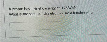 A proton has a kinetic energy of 128MeV
What is the speed of this electron? (as a fraction of c)