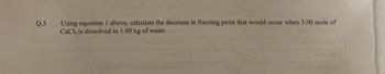 Q.3
Using equation 1 above, calculate the decrease in freezing point that would occur when 3.00 mole of
CaCl₂ is dissolved in 1.00 kg of water.