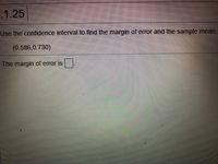 .1.25
Use the confidence interval to find the margin of error and the sample mean.
(0.586,0.730)
The margin of error is
